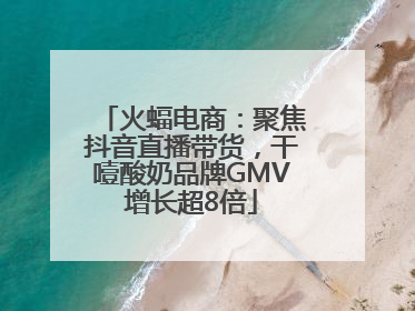 火蝠电商：聚焦抖音直播带货，干噎酸奶品牌GMV增长超8倍