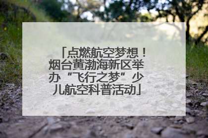 点燃航空梦想！烟台黄渤海新区举办“飞行之梦”少儿航空科普活动