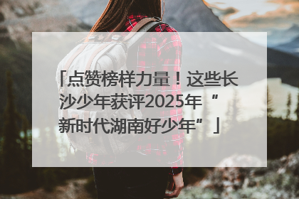 点赞榜样力量！这些长沙少年获评2025年“新时代湖南好少年”