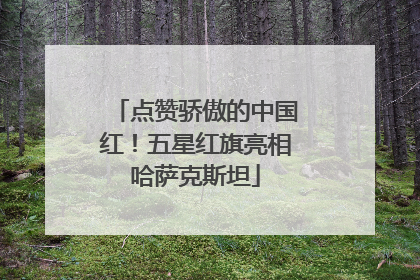 点赞骄傲的中国红！五星红旗亮相哈萨克斯坦