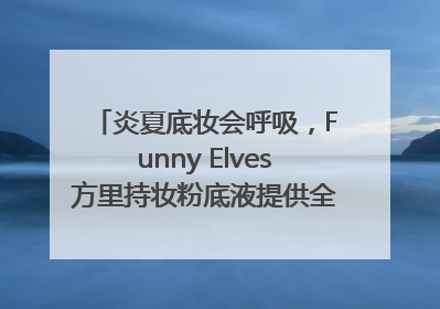 炎夏底妆会呼吸，Funny Elves方里持妆粉底液提供全肤质底妆新解法