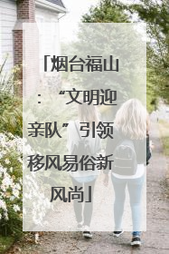 烟台福山：“文明迎亲队”引领移风易俗新风尚