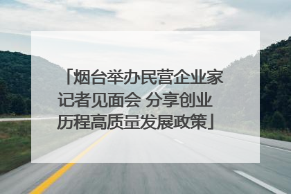 烟台举办民营企业家记者见面会 分享创业历程高质量发展政策