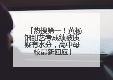 热搜第一！黄杨钿甜艺考成绩被质疑有水分，高中母校最新回应