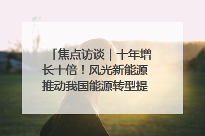 焦点访谈｜十年增长十倍！风光新能源推动我国能源转型提质焕“新”
