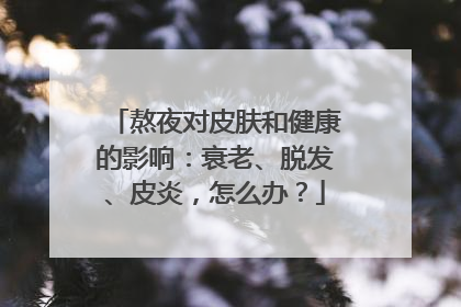 熬夜对皮肤和健康的影响：衰老、脱发、皮炎，怎么办？