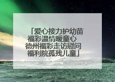 爱心接力护幼苗福彩温情暖童心 德州福彩走访慰问福利院孤残儿童