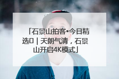石景山拍客•今日精选⑯｜天朗气清，石景山开启4K模式