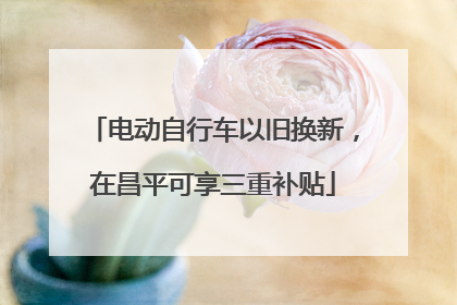 电动自行车以旧换新，在昌平可享三重补贴