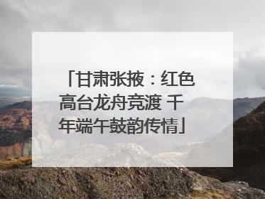 甘肃张掖：红色高台龙舟竞渡 千年端午鼓韵传情