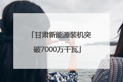 甘肃新能源装机突破7000万千瓦