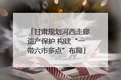 甘肃规划河西走廊遗产保护 构建“一带六市多点”布局