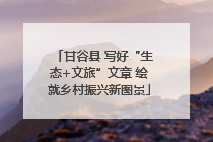 甘谷县 写好“生态+文旅”文章 绘就乡村振兴新图景