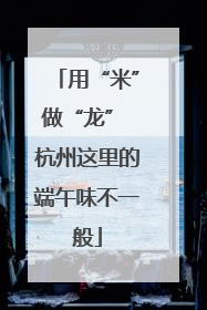 用“米”做“龙” 杭州这里的端午味不一般