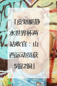 皮划艇静水世界杯两站收官：山西运动员获5银2铜