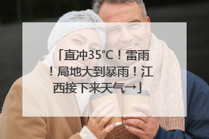 直冲35℃！雷雨！局地大到暴雨！江西接下来天气→