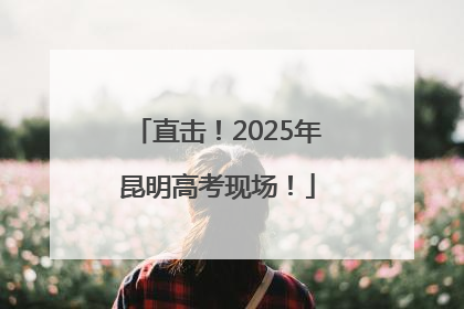 直击！2025年昆明高考现场！