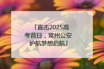 直击2025高考首日，常州公安护航梦想启航