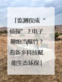 监测仪成“侦探”？电子鞭炮当爆竹？看新乡科技赋能生态环保