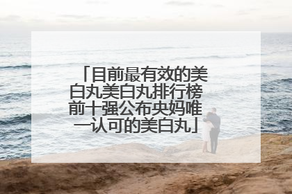 目前最有效的美白丸美白丸排行榜前十强公布央妈唯一认可的美白丸