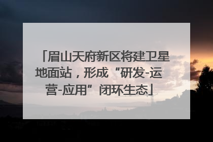眉山天府新区将建卫星地面站，形成“研发-运营-应用”闭环生态