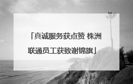 真诚服务获点赞 株洲联通员工获致谢锦旗