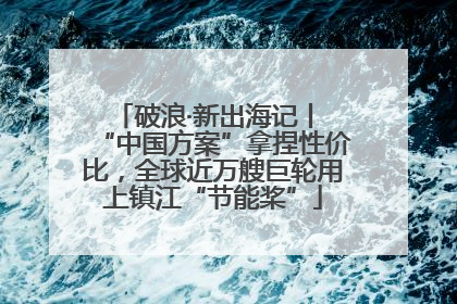 破浪·新出海记丨 “中国方案”拿捏性价比，全球近万艘巨轮用上镇江“节能桨”