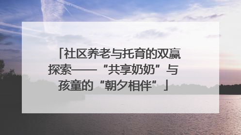 社区养老与托育的双赢探索——“共享奶奶”与孩童的“朝夕相伴”