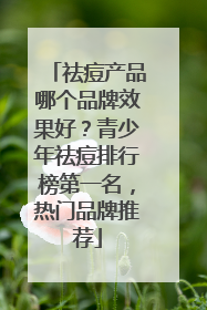 祛痘产品哪个品牌效果好？青少年祛痘排行榜第一名，热门品牌推荐