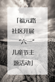 福元路社区开展“六一”儿童节主题活动
