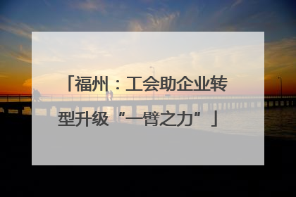 福州：工会助企业转型升级“一臂之力”
