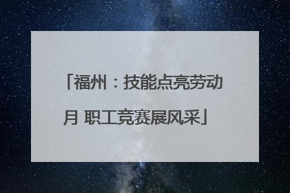 福州：技能点亮劳动月 职工竞赛展风采