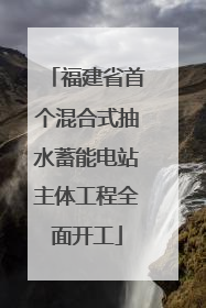 福建省首个混合式抽水蓄能电站主体工程全面开工