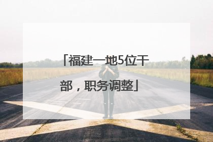 福建一地5位干部，职务调整