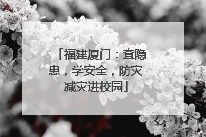 福建厦门：查隐患，学安全，防灾减灾进校园
