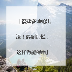 福建多地蛇出没！遇到别慌，这样做能保命