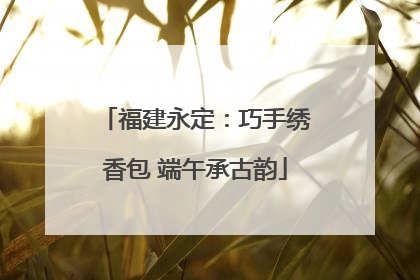 福建永定：巧手绣香包 端午承古韵