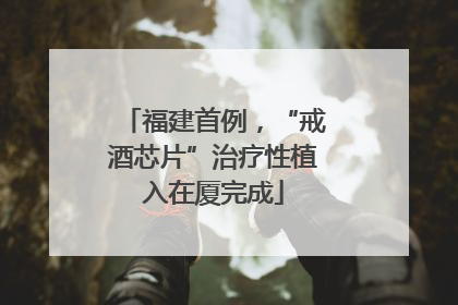 福建首例，“戒酒芯片”治疗性植入在厦完成