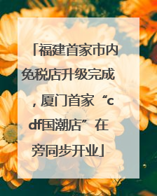 福建首家市内免税店升级完成，厦门首家“cdf国潮店”在旁同步开业