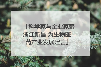 科学家与企业家聚浙江新昌 为生物医药产业发展建言
