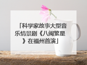 科学家故事大型音乐情景剧《八闽繁星》在福州首演