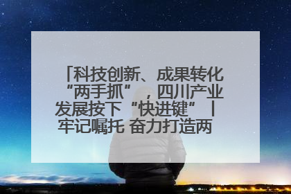 科技创新、成果转化“两手抓”，四川产业发展按下“快进键”丨牢记嘱托 奋力打造两高地两基地一屏障