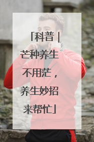 科普｜芒种养生不用茫，养生妙招来帮忙