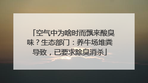 空气中为啥时而飘来酸臭味？生态部门：养牛场堆粪导致，已要求除臭消杀