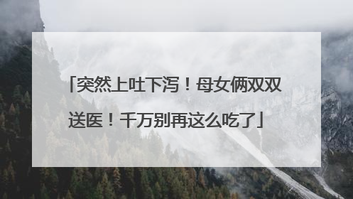 突然上吐下泻！母女俩双双送医！千万别再这么吃了