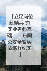 立足岗位练精兵 夯实业务强基础——东阿公安全警实战练兵纪实