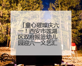 童心璀璨庆六一！西安市莲湖区双府摇篮幼儿园迎六一文艺汇演圆满举行