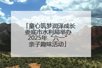 童心筑梦润泽成长 娄底市水利局举办2025年“六一”亲子趣味活动