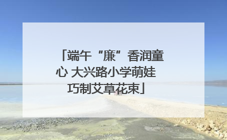 端午“廉”香润童心 大兴路小学萌娃巧制艾草花束