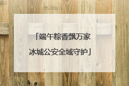 端午粽香飘万家 冰城公安全域守护